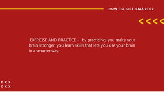 EXERCISE AND PRACTICE - by practicing, you make your
brain stronger, you learn skills that lets you use your brain
in a smarter way.
 
