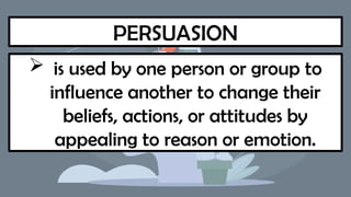 PERSUASION
 is used by one person or group to
influence another to change their
beliefs, actions, or attitudes by
appealing to reason or emotion.
 