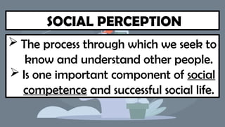 SOCIAL PERCEPTION
 The process through which we seek to
know and understand other people.
 Is one important component of social
competence and successful social life.
 