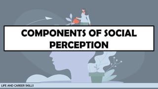 COMPONENTS OF SOCIAL
PERCEPTION
LIFE AND CAREER SKILLS
 