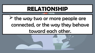 RELATIONSHIP
 the way two or more people are
connected, or the way they behave
toward each other.
 