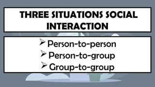 THREE SITUATIONS SOCIAL
INTERACTION
Person-to-person
Person-to-group
Group-to-group
 