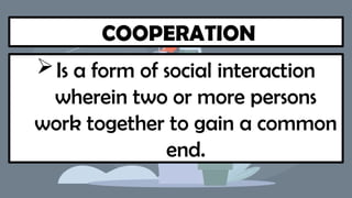 COOPERATION
Is a form of social interaction
wherein two or more persons
work together to gain a common
end.
 