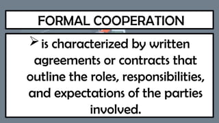 FORMAL COOPERATION
is characterized by written
agreements or contracts that
outline the roles, responsibilities,
and expectations of the parties
involved.
 