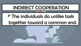 INDIRECT COOPERATION
The individuals do unlike task
together toward a common end.
 