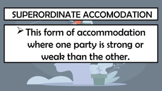 SUPERORDINATE ACCOMODATION
This form of accommodation
where one party is strong or
weak than the other.
 