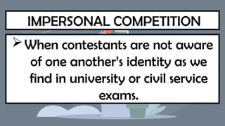 IMPERSONAL COMPETITION
When contestants are not aware
of one another’s identity as we
find in university or civil service
exams.
 