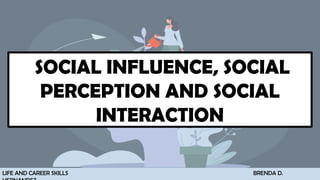SOCIAL INFLUENCE, SOCIAL
PERCEPTION AND SOCIAL
INTERACTION
LIFE AND CAREER SKILLS BRENDA D.
 