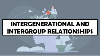 INTERGENERATIONAL AND
INTERGROUP RELATIONSHIPS
 
