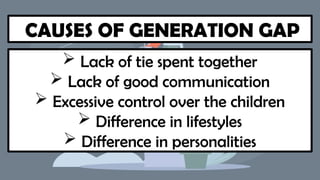 CAUSES OF GENERATION GAP
 Lack of tie spent together
 Lack of good communication
 Excessive control over the children
 Difference in lifestyles
 Difference in personalities
 