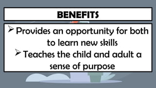 BENEFITS
Provides an opportunity for both
to learn new skills
Teaches the child and adult a
sense of purpose
 
