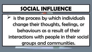 SOCIAL INFLUENCE
 is the process by which individuals
change their thoughts, feelings, or
behaviours as a result of their
interactions with people in their social
groups and communities.
 
