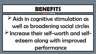 BENEFITS
Aids in cognitive stimulation as
well as broadening social circles
Increase their self-worth and self-
esteem along with improved
performance
 
