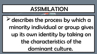 ASSIMILATION
describes the process by which a
minority individual or group gives
up its own identity by taking on
the characteristics of the
dominant culture.
 