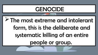 GENOCIDE
The most extreme and intolerant
form, this is the deliberate and
systematic killing of an entire
people or group.
 