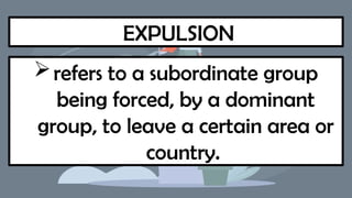 EXPULSION
refers to a subordinate group
being forced, by a dominant
group, to leave a certain area or
country.
 