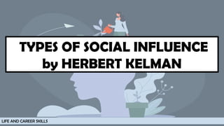 TYPES OF SOCIAL INFLUENCE
by HERBERT KELMAN
LIFE AND CAREER SKILLS
 