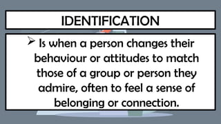 IDENTIFICATION
 Is when a person changes their
behaviour or attitudes to match
those of a group or person they
admire, often to feel a sense of
belonging or connection.
 