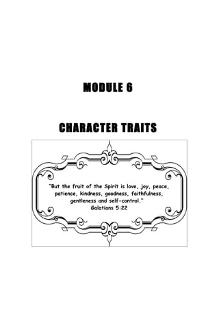 MODULE 6


    CHARACTER TRAITS




“But the fruit of the Spirit is love, joy, peace,
  patience, kindness, goodness, faithfulness,
        gentleness and self-control.”
                 Galatians 5:22
 