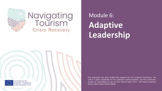 This programme has been funded with support from the European Commission. The
author is solely responsible for this publication (communication) and the Commission
accepts no responsibility for any use that may be made of the information contained
therein 2020-1-UK01-KA203-079083
Adaptive
Leadership
Module 6:
 