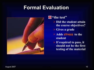 Formal Evaluation “ the test” Did the student attain the course objectives? Gives a grade Adds  stress   to the   student If required to pass, it should not be the first testing of the material 