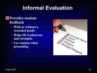 Informal Evaluation Provides student feedback With or without a recorded grade Helps ID weaknesses and strengths Use caution when presenting 