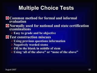 Multiple Choice Tests Common method for formal and informal evaluation Normally used for national and state certification examinations Easy to grade and be objective Test construction miscues Using previous questions information Negatively worded stems Fill in the blank in middle of stem Using ‘all of the above” or “none of the above” 