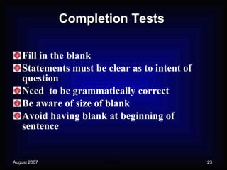 Completion Tests Fill in the blank Statements must be clear as to intent of question Need  to be grammatically correct Be aware of size of blank Avoid having blank at beginning of sentence 
