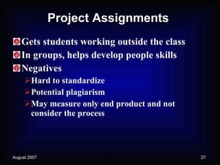 Project Assignments Gets students working outside the class In groups, helps develop people skills Negatives Hard to standardize Potential plagiarism May measure only end product and not consider the process 