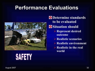 Performance Evaluations Determine standards to be evaluated Situation should Represent desired outcome Realistic scenarios Realistic environment Realistic in the real world SAFETY 