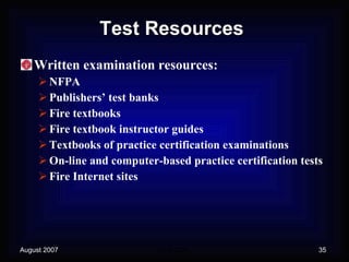 Test Resources Written examination resources: NFPA Publishers’ test banks Fire textbooks Fire textbook instructor guides Textbooks of practice certification examinations On-line and computer-based practice certification tests Fire Internet sites 