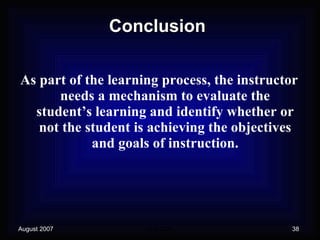 Conclusion As part of the learning process, the instructor needs a mechanism to evaluate the student’s learning and identify whether or not the student is achieving the objectives and goals of instruction. 