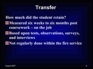 Transfer How much did the student retain? Measured six weeks to six months post coursework – on the job Based upon tests, observations, surveys, and interviews  Not regularly done within the fire service 