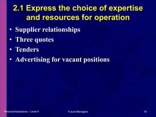 Supplier relationshipsThree quotesTendersAdvertising for vacant positions2.1 Express the choice of expertise and resources for operation Personal Assistance – Level 416Future Managers 