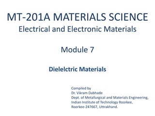 MT-201A MATERIALS SCIENCE
  Electrical and Electronic Materials

              Module 7

          Dielelctric Materials

                  Compiled by
                  Dr. Vikram Dabhade
                  Dept. of Metallurgical and Materials Engineering,
                  Indian Institute of Technology Roorkee,
                  Roorkee-247667, Uttrakhand.
 