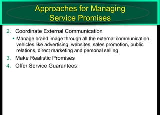 Approaches for Managing
Service Promises
2. Coordinate External Communication
 Manage brand image through all the external communication
vehicles like advertising, websites, sales promotion, public
relations, direct marketing and personal selling

3. Make Realistic Promises
4. Offer Service Guarantees

 