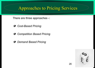 Approaches to Pricing Services
There are three approaches -:

 Cost-Based Pricing
 Competition Based Pricing
 Demand Based Pricing

26

 