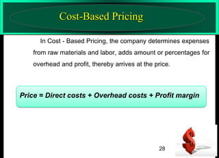 Cost-Based Pricing
In Cost - Based Pricing, the company determines expenses
from raw materials and labor, adds amount or percentages for

overhead and profit, thereby arrives at the price.

Price = Direct costs + Overhead costs + Profit margin

28

 