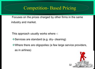 Competition- Based Pricing
Focuses on the prices charged by other firms in the same

industry and market.

This approach usually works where -:
Services are standard (e.g. dry- cleaning)
Where there are oligopolies (a few large service providers,

as in airlines)

32

 