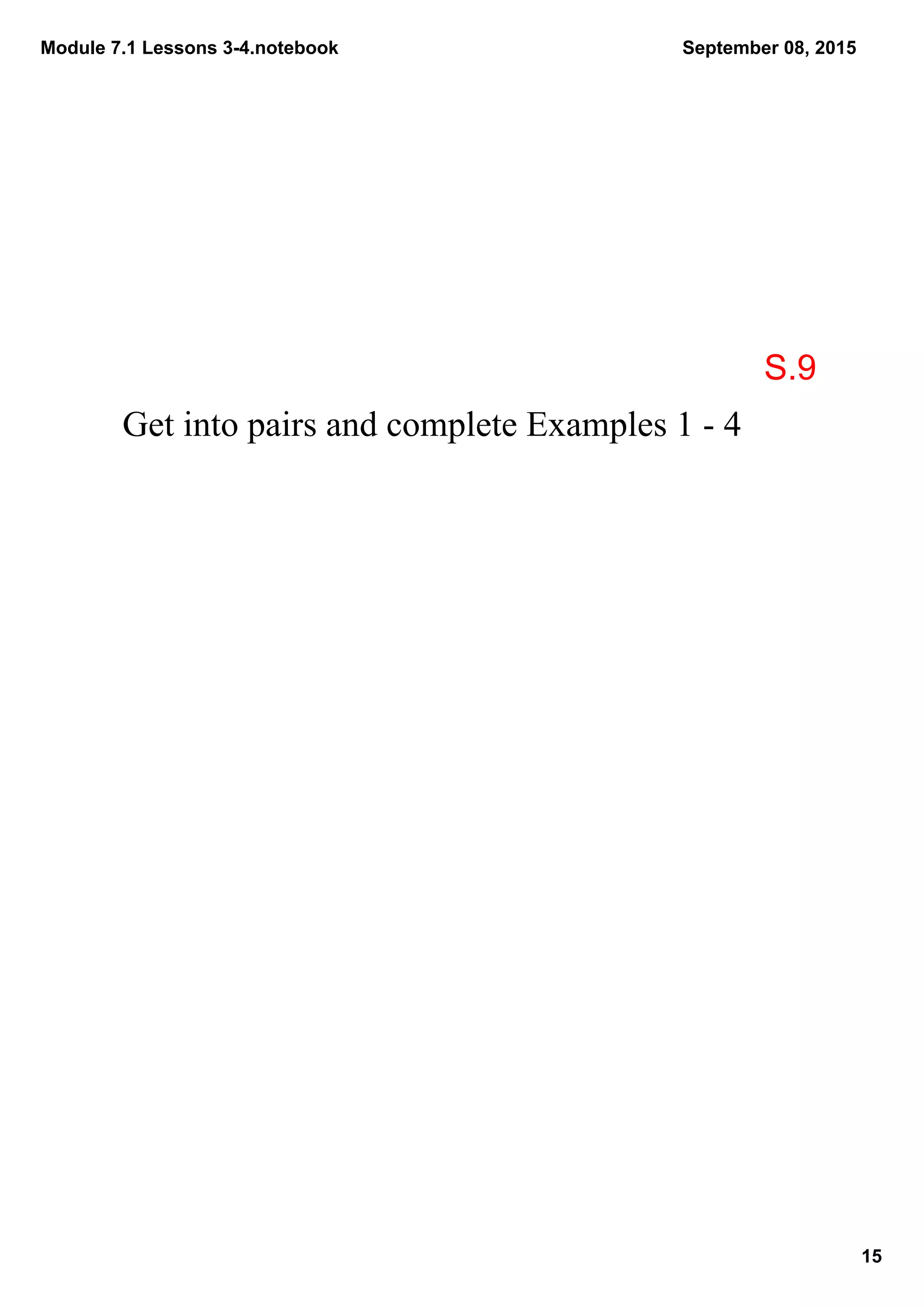 Module 7.1 Lessons 3­4.notebook
15
September 08, 2015
Get into pairs and complete Examples 1 ­ 4
S.9
 