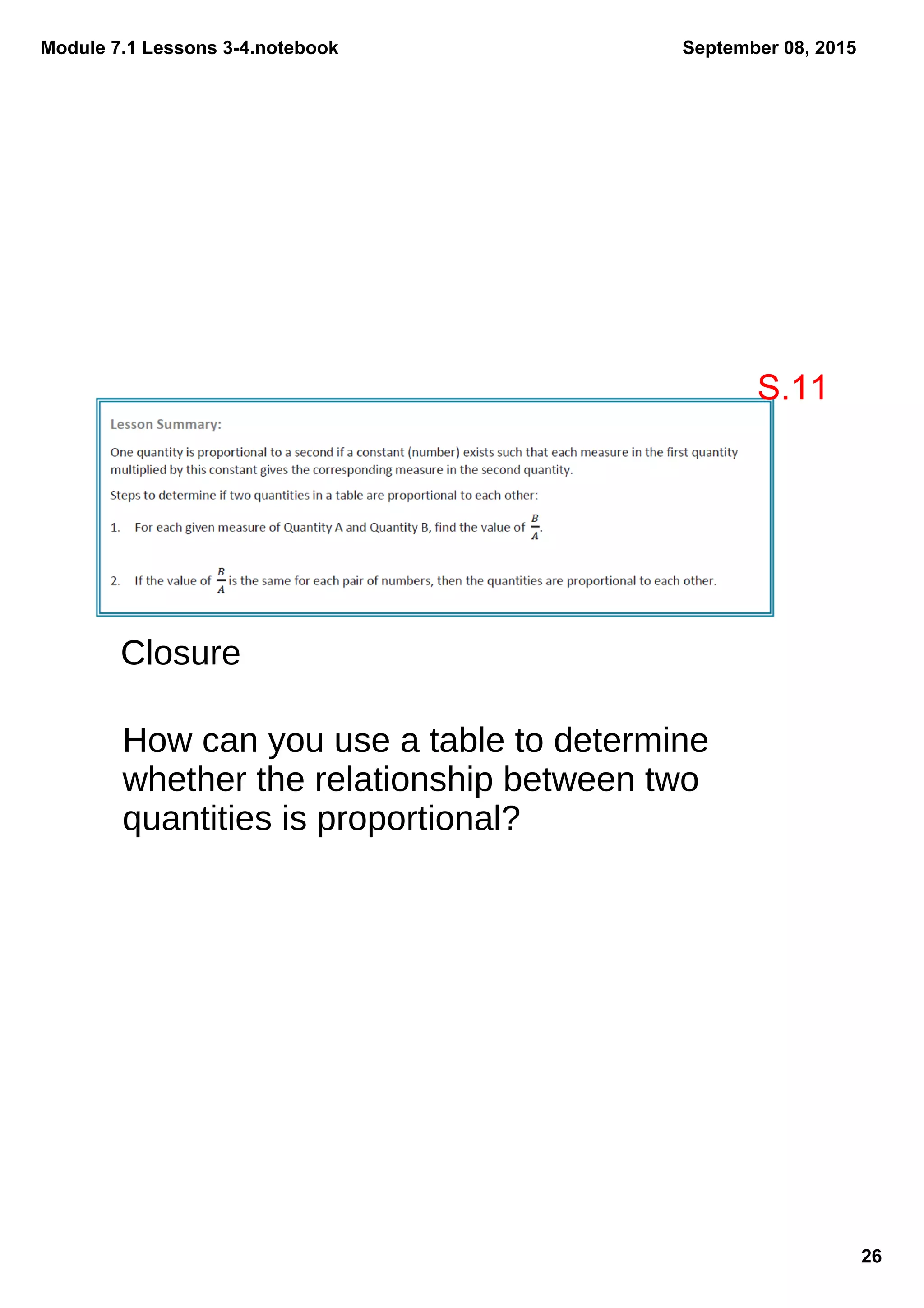 Module 7.1 Lessons 3­4.notebook
26
September 08, 2015
Closure
How can you use a table to determine
whether the relationship between two
quantities is proportional?
S.11
 