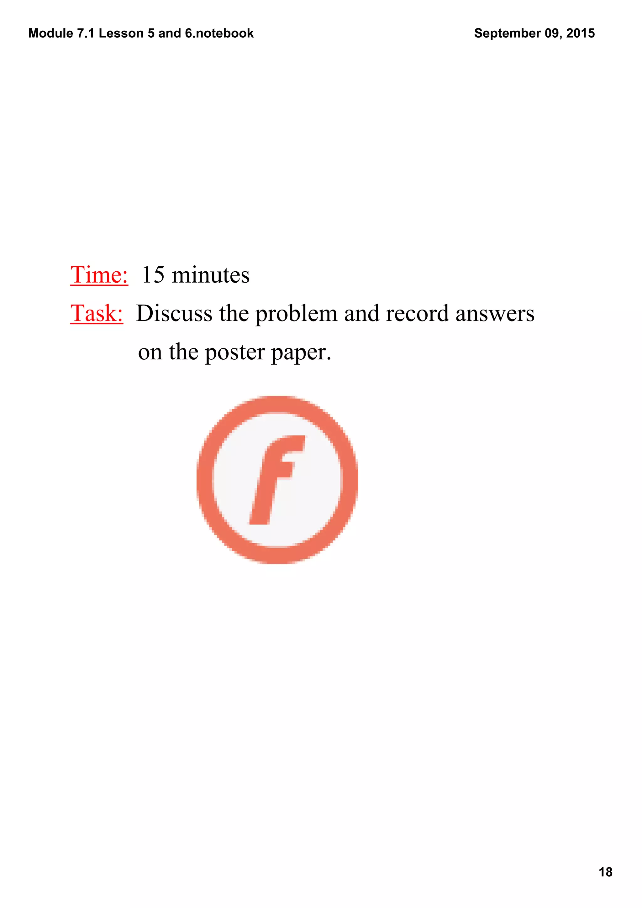 Module 7.1 Lesson 5 and 6.notebook
18
September 09, 2015
Time:  15 minutes
Task:  Discuss the problem and record answers 
           on the poster paper.
 