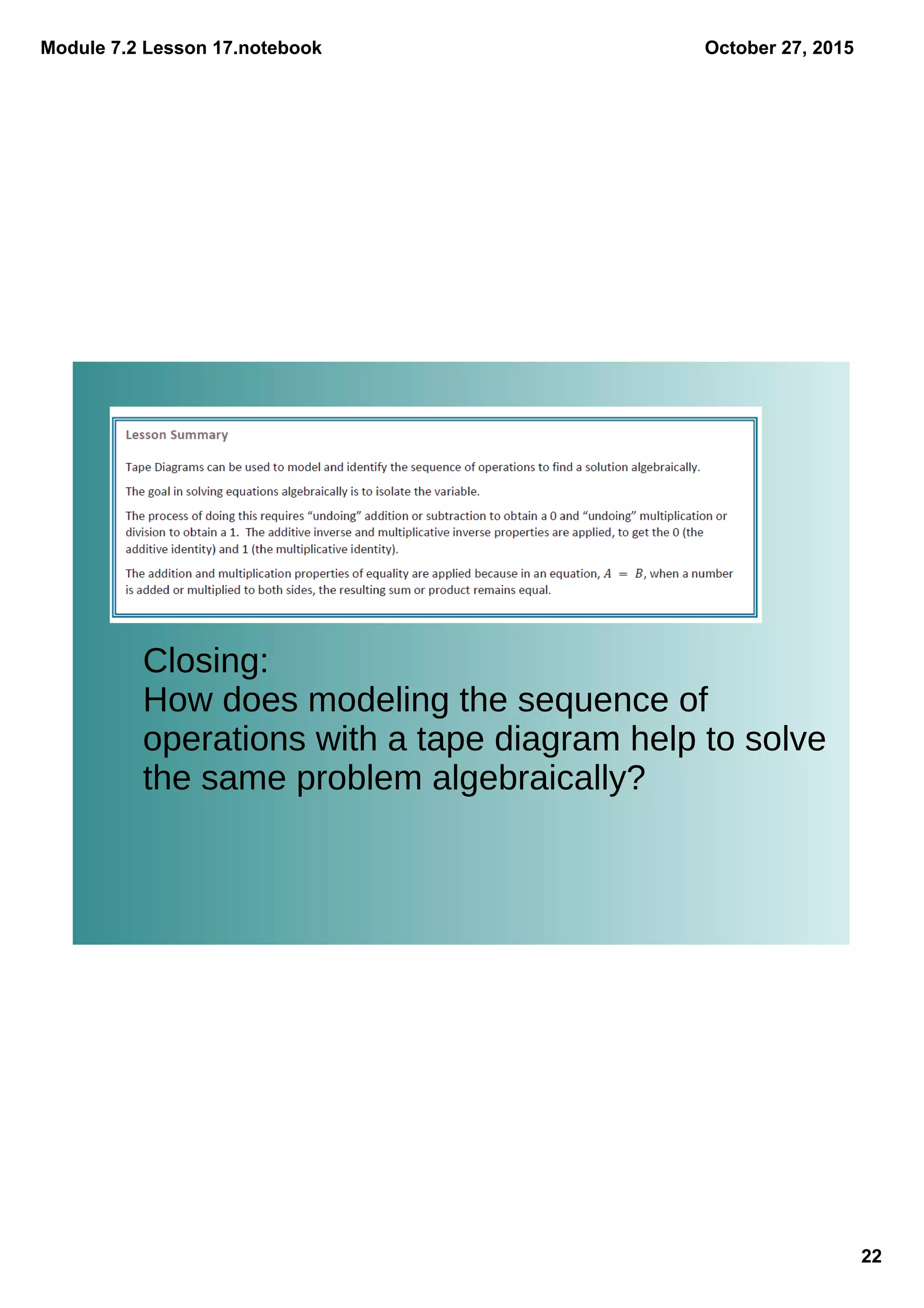 Module 7.2 Lesson 17.notebook
22
October 27, 2015
Closing:
How does modeling the sequence of
operations with a tape diagram help to solve
the same problem algebraically?
 