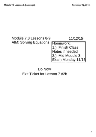 Module 7.3 Lessons 8­9.notebook
1
November 12, 2015
Module 7.3 Lessons 8-9
AIM: Solving Equations Homework:
1.) Finish Class
Notes if needed
2.) Mid Module 3
Exam Monday 11/16
Do Now
Exit Ticket for Lesson 7 #2b
11/12/15
 