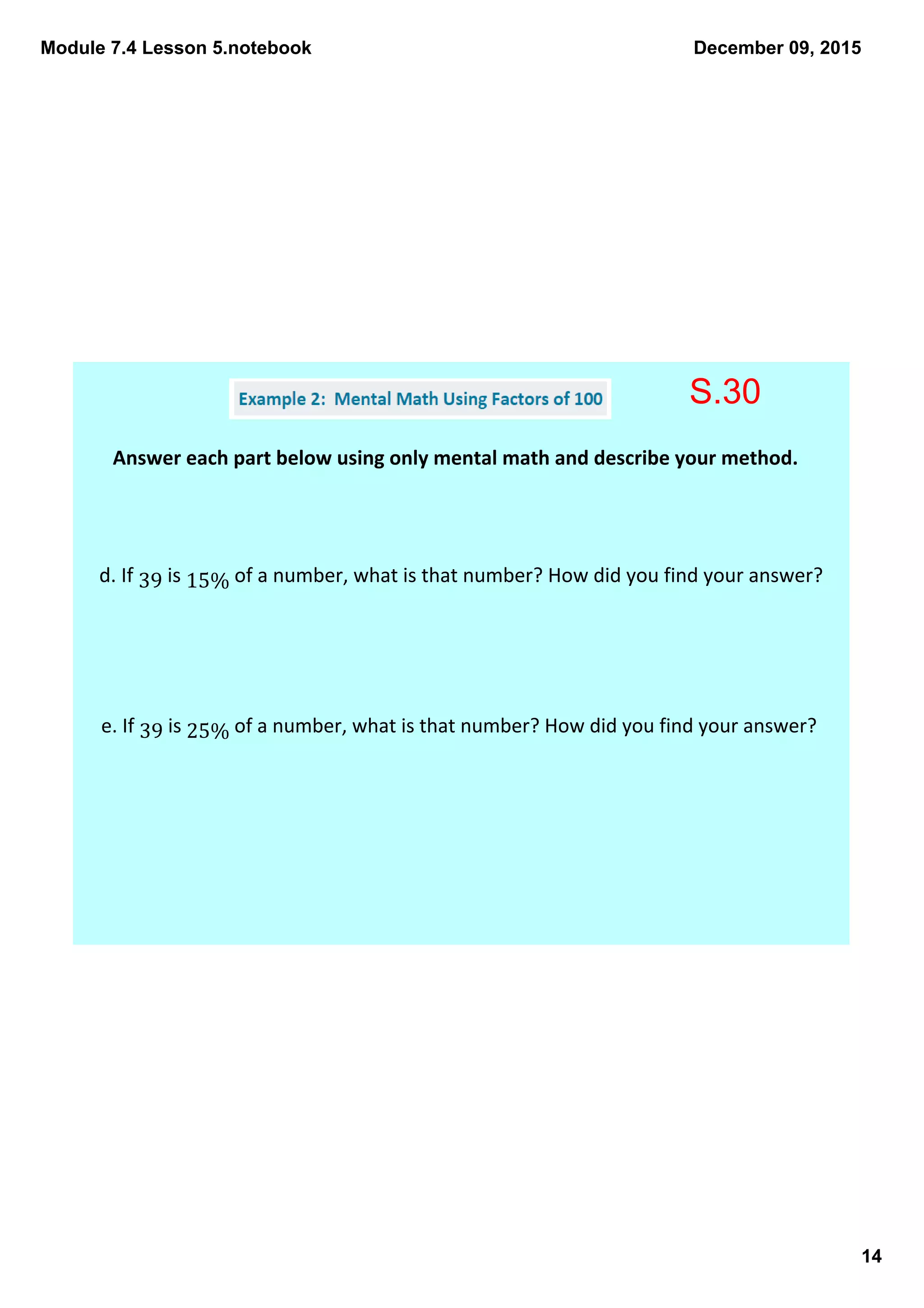 Module 7.4 Lesson 5.notebook
14
December 09, 2015
Answer each part below using only mental math and describe your method. 
d. If 39 is 15% of a number, what is that number? How did you find your answer? 
e. If 39 is 25% of a number, what is that number? How did you find your answer? 
S.30
 