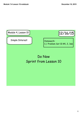 Module 7.4 Lesson 10.notebook
1
December 16, 2015
Module 4, Lesson 10
Simple Interest
12/16/15
Do Now
Sprint from Lesson 10
Homework:
1.) Problem Set 10 #1, 2, 3ab
 