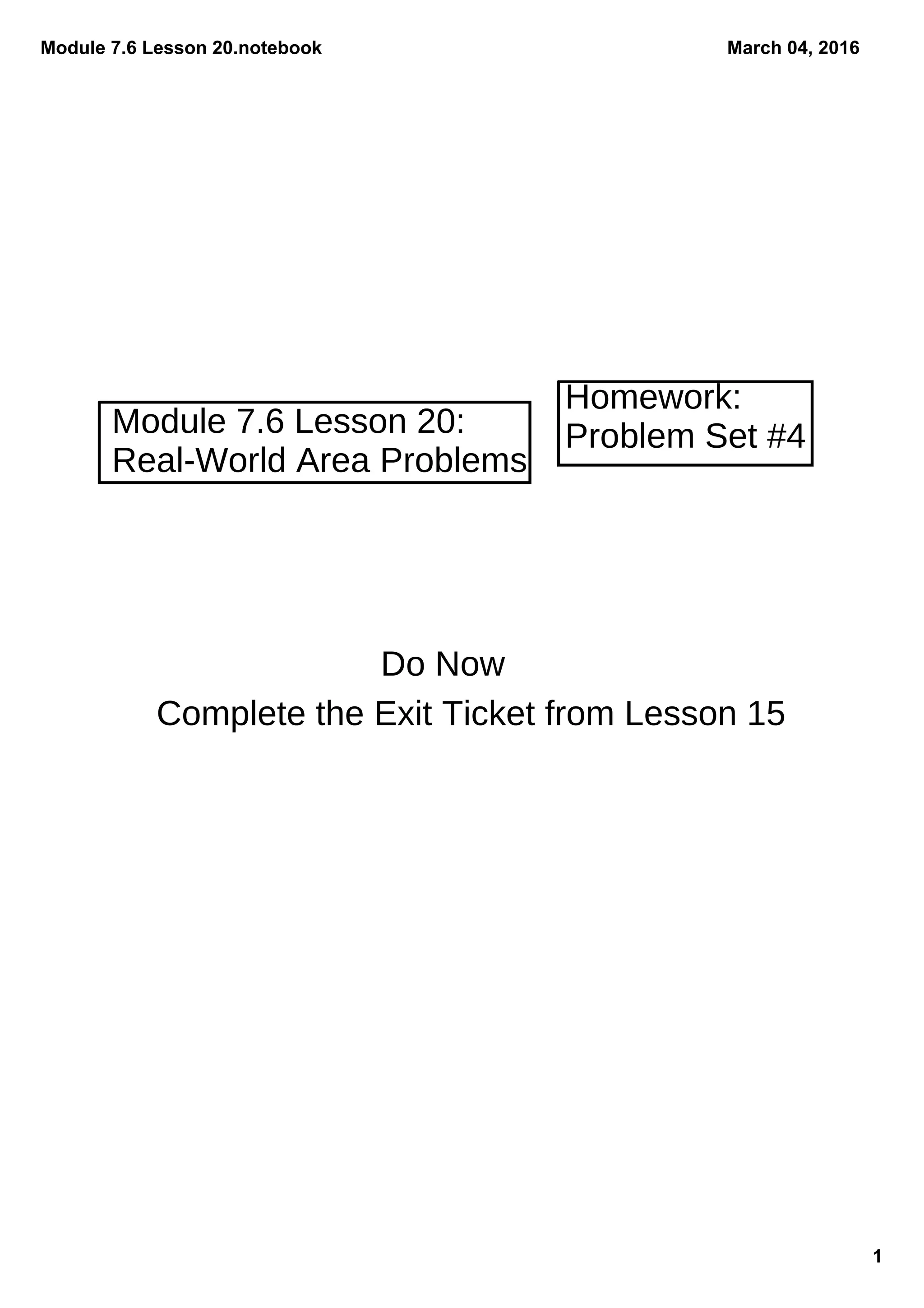 Module 7.6 Lesson 20.notebook
1
March 04, 2016
Module 7.6 Lesson 20:
Real-World Area Problems
Homework:
Problem Set #4
Do Now
Complete the Exit Ticket from Lesson 15