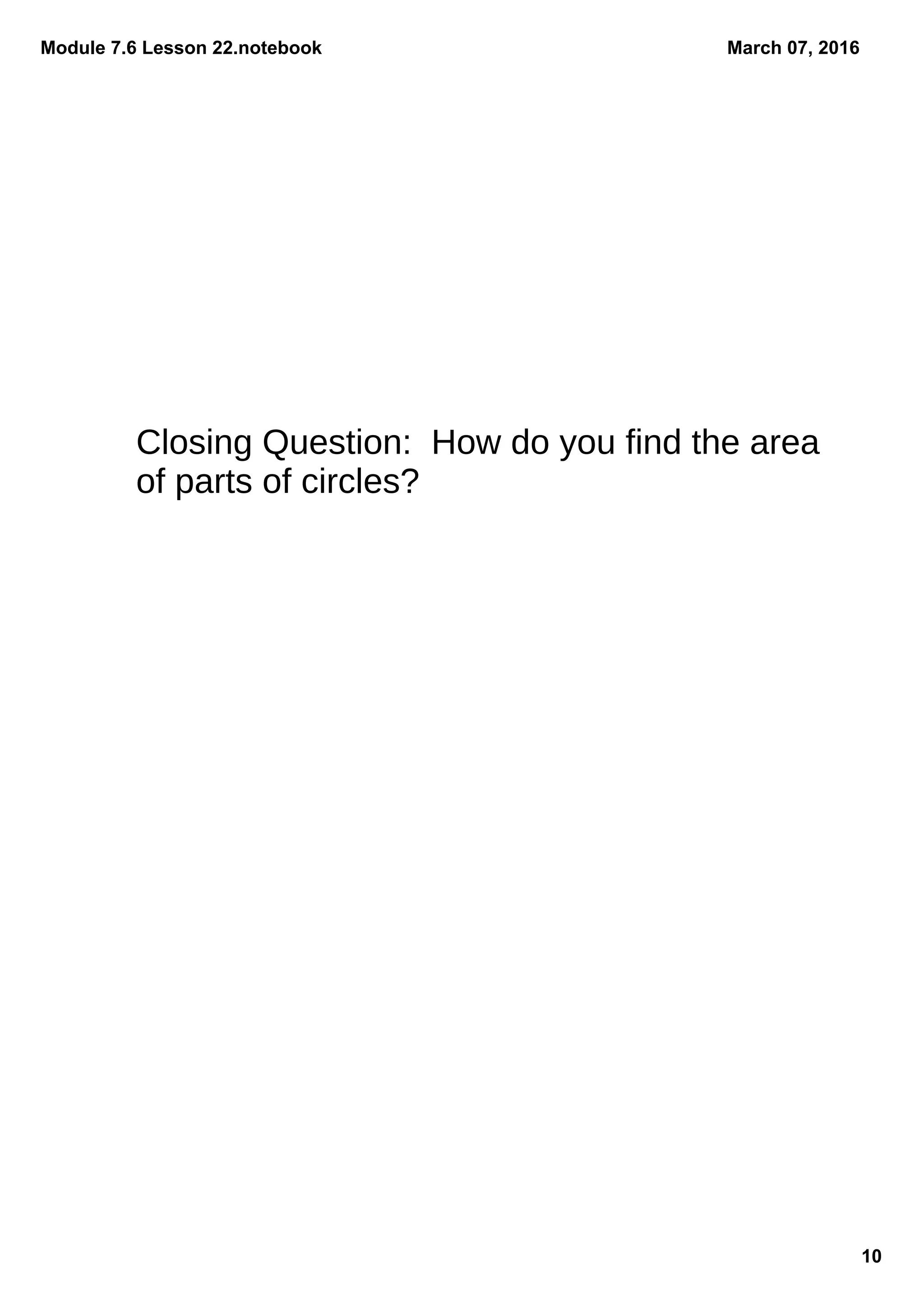 Module 7.6 Lesson 22.notebook
10
March 07, 2016
Closing Question: How do you find the area
of parts of circles?
 