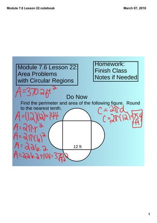 Module 7.6 Lesson 22.notebook
1
March 07, 2016
Homework:
Finish Class
Notes if Needed
Module 7.6 Lesson 22:
Area Problems
with Circular Regions
Do Now
Find the perimeter and area of the following figure. Round
to the nearest tenth.
12 ft
 