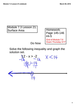 Module 7.3 Lesson 21.notebook
1
March 09, 2016
Module 7.3 Lesson 21:
Surface Area Homework:
Page 145-146
#4-5
Do Now
Solve the following inequality and graph the
solution set.
12 - x > -2
End of Module 7.6 
Exam Thursday 3/17
 